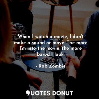  When I watch a movie, I don&#39;t make a sound or move. The more I&#39;m into th... - Rob Zombie - Quotes Donut