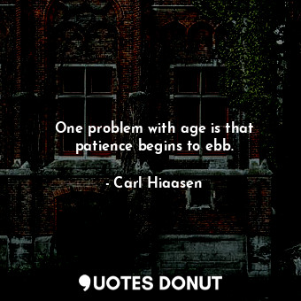 One problem with age is that patience begins to ebb.