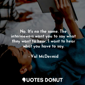  No. It's no the same. The interviewers want you to say what they want to hear. I... - Val McDermid - Quotes Donut