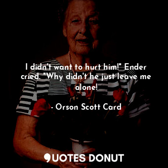  I didn't want to hurt him!" Ender cried. "Why didn't he just leave me alone!... - Orson Scott Card - Quotes Donut