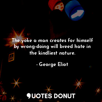 The yoke a man creates for himself by wrong-doing will breed hate in the kindliest nature.