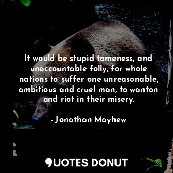  It would be stupid tameness, and unaccountable folly, for whole nations to suffe... - Jonathan Mayhew - Quotes Donut