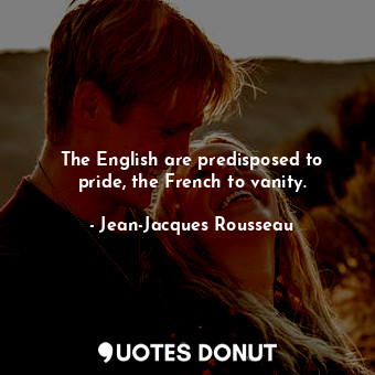 The English are predisposed to pride, the French to vanity.