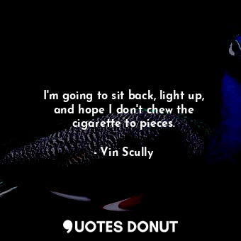  I&#39;m going to sit back, light up, and hope I don&#39;t chew the cigarette to ... - Vin Scully - Quotes Donut