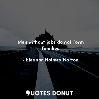  Men without jobs do not form families.... - Eleanor Holmes Norton - Quotes Donut
