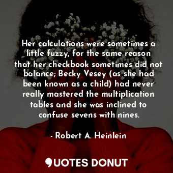 Her calculations were sometimes a little fuzzy, for the same reason that her checkbook sometimes did not balance; Becky Vesey (as she had been known as a child) had never really mastered the multiplication tables and she was inclined to confuse sevens with nines.