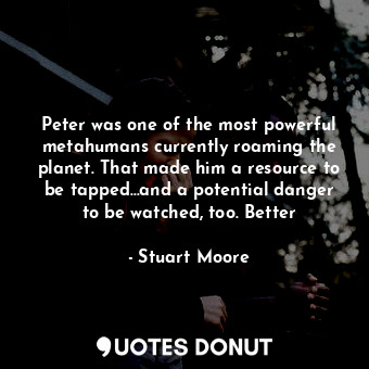 Peter was one of the most powerful metahumans currently roaming the planet. That made him a resource to be tapped…and a potential danger to be watched, too. Better