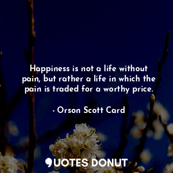 Happiness is not a life without pain, but rather a life in which the pain is traded for a worthy price.