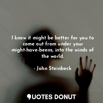  I know it might be better for you to come out from under your might-have-beens, ... - John Steinbeck - Quotes Donut