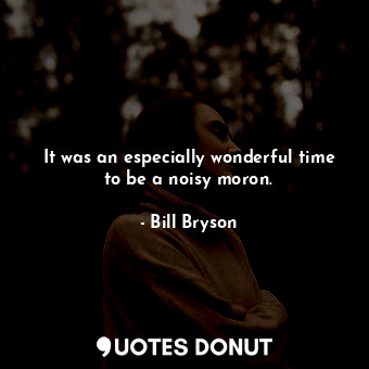  It was an especially wonderful time to be a noisy moron.... - Bill Bryson - Quotes Donut