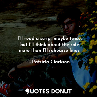  I&#39;ll read a script maybe twice, but I&#39;ll think about the role more than ... - Patricia Clarkson - Quotes Donut