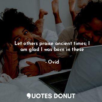  Let others praise ancient times; I am glad I was born in these... - Ovid - Quotes Donut