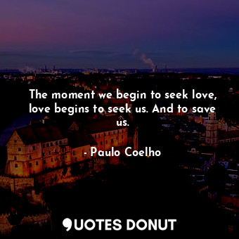  The moment we begin to seek love, love begins to seek us. And to save us.... - Paulo Coelho - Quotes Donut