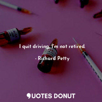  I quit driving, I&#39;m not retired.... - Richard Petty - Quotes Donut