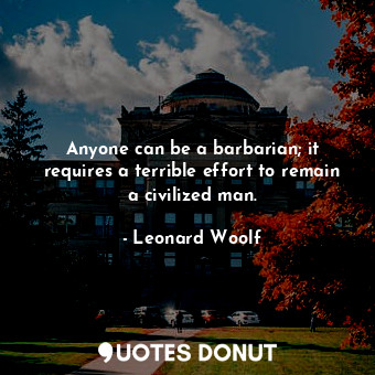 Anyone can be a barbarian; it requires a terrible effort to remain a civilized man.