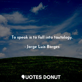 To speak is to fall into tautology.