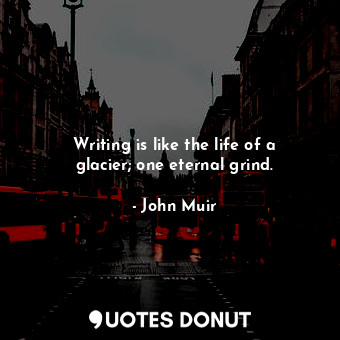 Writing is like the life of a glacier; one eternal grind.