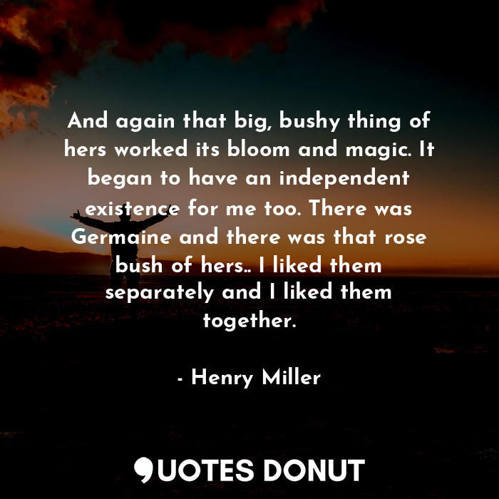  And again that big, bushy thing of hers worked its bloom and magic. It began to ... - Henry Miller - Quotes Donut