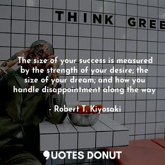 The size of your success is measured by the strength of your desire; the size of your dream; and how you handle disappointment along the way