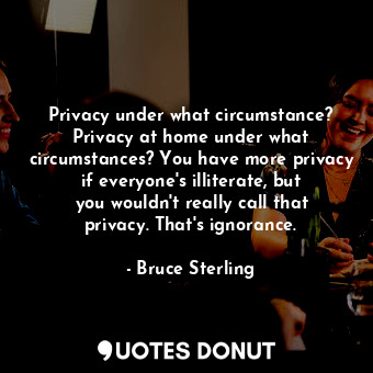 Privacy under what circumstance? Privacy at home under what circumstances? You have more privacy if everyone&#39;s illiterate, but you wouldn&#39;t really call that privacy. That&#39;s ignorance.