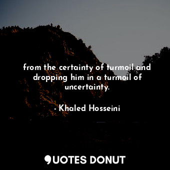  from the certainty of turmoil and dropping him in a turmoil of uncertainty.... - Khaled Hosseini - Quotes Donut