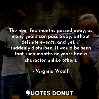 The next few months passed away, as many years can pass away, without definite events, and yet, if suddenly disturbed, it would be seen that such months or years had a character unlike others.