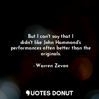  But I can&#39;t say that I didn&#39;t like John Hammond&#39;s performances often... - Warren Zevon - Quotes Donut