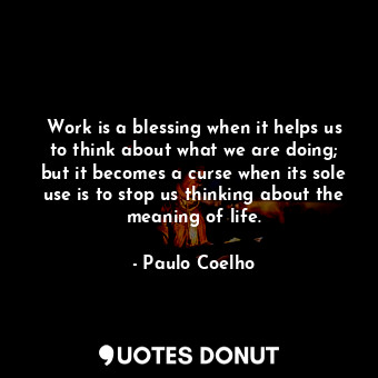 Work is a blessing when it helps us to think about what we are doing; but it becomes a curse when its sole use is to stop us thinking about the meaning of life.