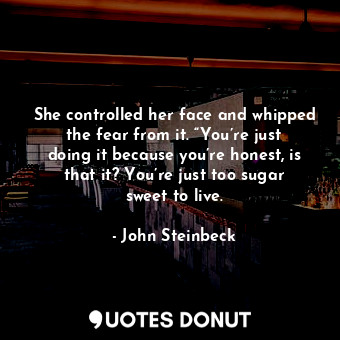  She controlled her face and whipped the fear from it. “You’re just doing it beca... - John Steinbeck - Quotes Donut