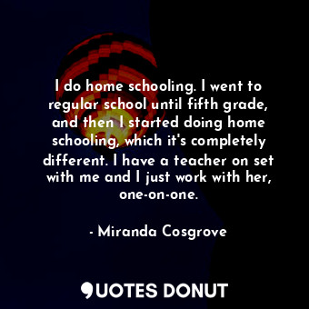  I do home schooling. I went to regular school until fifth grade, and then I star... - Miranda Cosgrove - Quotes Donut