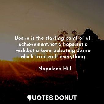 Desire is the starting point of all achievement,not a hope,not a wish,but a keen pulsating desire which trancends everything.