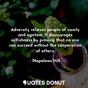 Adversity relieves people of vanity and egotism. It discourages selfishness by proving that no one can succeed without the cooperation of others.