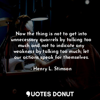  Now the thing is not to get into unnecessary quarrels by talking too much and no... - Henry L. Stimson - Quotes Donut
