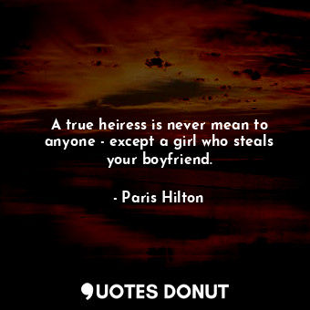 A true heiress is never mean to anyone - except a girl who steals your boyfriend.