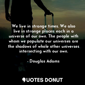  We live in strange times. We also live in strange places: each in a universe of ... - Douglas Adams - Quotes Donut