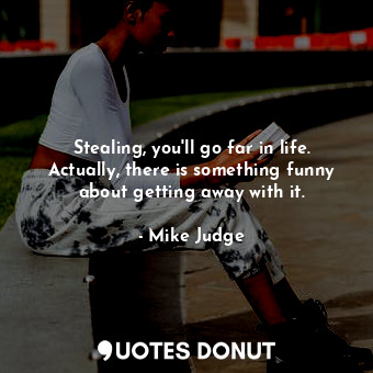  Stealing, you&#39;ll go far in life. Actually, there is something funny about ge... - Mike Judge - Quotes Donut