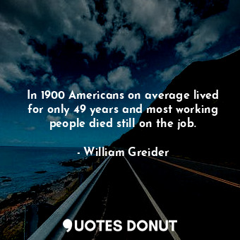  In 1900 Americans on average lived for only 49 years and most working people die... - William Greider - Quotes Donut