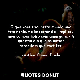  O que você traz neste mundo não tem nenhuma importância - replicou meu companhei... - Arthur Conan Doyle - Quotes Donut