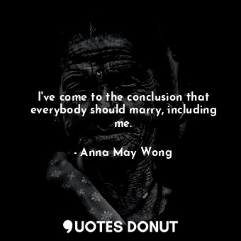 I&#39;ve come to the conclusion that everybody should marry, including me.