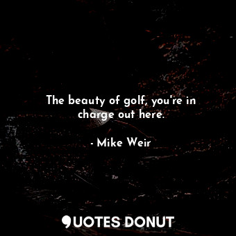  The beauty of golf, you&#39;re in charge out here.... - Mike Weir - Quotes Donut
