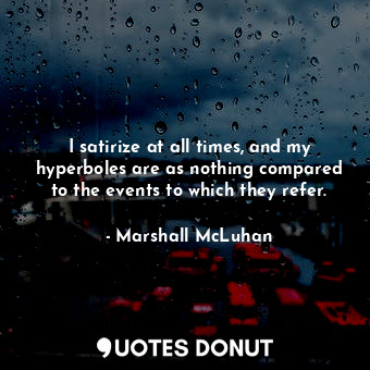  I satirize at all times, and my hyperboles are as nothing compared to the events... - Marshall McLuhan - Quotes Donut