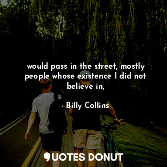 would pass in the street, mostly people whose existence I did not believe in,