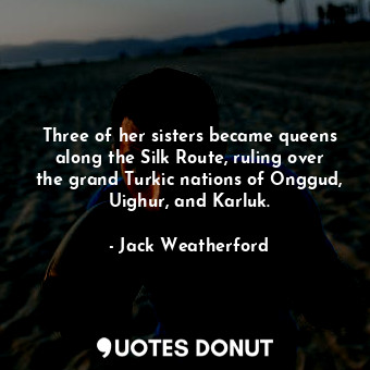  Three of her sisters became queens along the Silk Route, ruling over the grand T... - Jack Weatherford - Quotes Donut