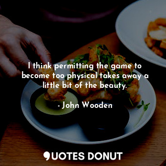  I think permitting the game to become too physical takes away a little bit of th... - John Wooden - Quotes Donut