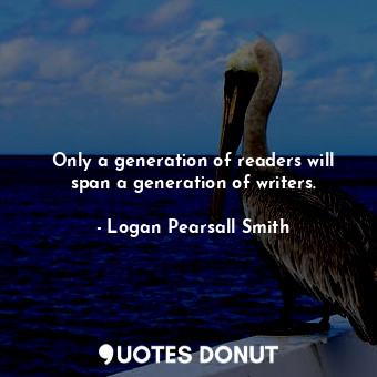  Only a generation of readers will span a generation of writers.... - Logan Pearsall Smith - Quotes Donut