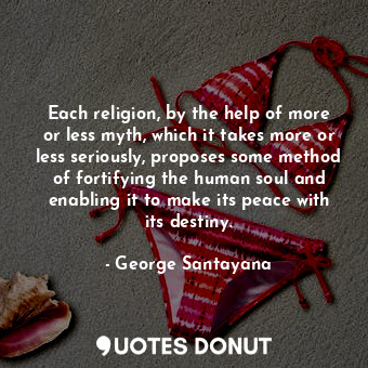 Each religion, by the help of more or less myth, which it takes more or less seriously, proposes some method of fortifying the human soul and enabling it to make its peace with its destiny.