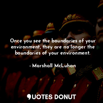 Once you see the boundaries of your environment, they are no longer the boundaries of your environment.