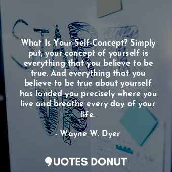  What Is Your Self-Concept? Simply put, your concept of yourself is everything th... - Wayne W. Dyer - Quotes Donut