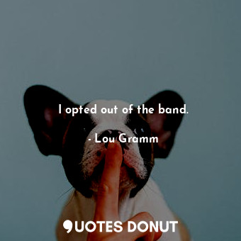  I opted out of the band.... - Lou Gramm - Quotes Donut