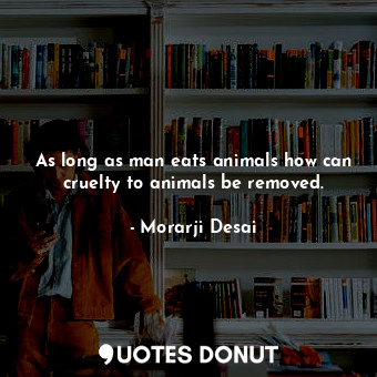  As long as man eats animals how can cruelty to animals be removed.... - Morarji Desai - Quotes Donut